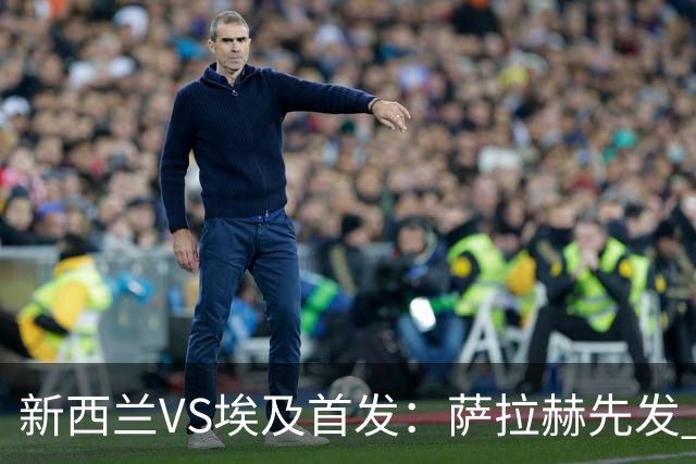 新西兰VS埃及首发：萨拉赫先发 马尔穆什伍德出战