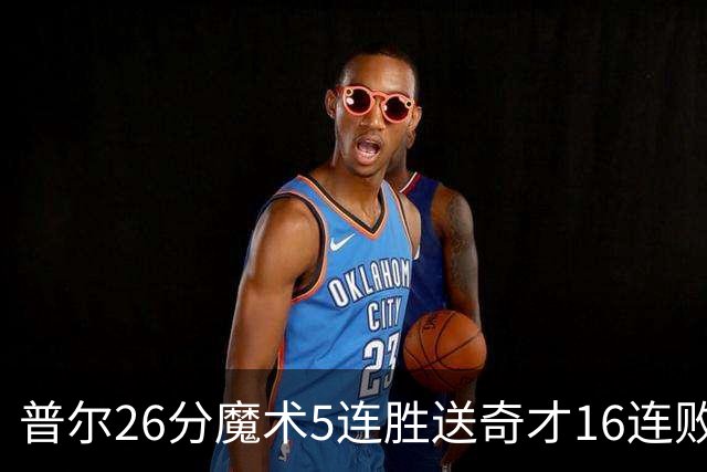 普尔26分魔术5连胜送奇才16连败 老鹰力克骑士