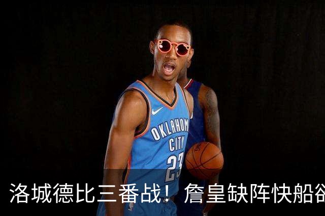 洛城德比三番战！詹皇缺阵快船欲大胜复仇湖人