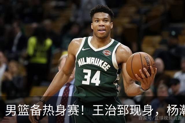 男篮备热身赛！王治郅现身，杨瀚森未一起，澳大利亚实力不佳！